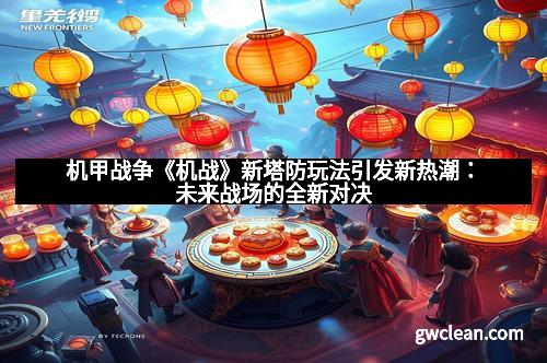 机甲战争《机战》新塔防玩法引发新热潮：未来战场的全新对决