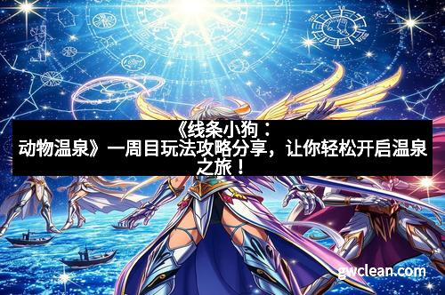 《线条小狗：动物温泉》一周目玩法攻略分享，让你轻松开启温泉之旅！