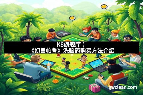 K8旗舰厅：《幻兽帕鲁》洗脑药购买方法介绍